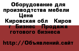 Оборудование для производтства мебели › Цена ­ 700 000 - Кировская обл., Киров г. Бизнес » Продажа готового бизнеса   